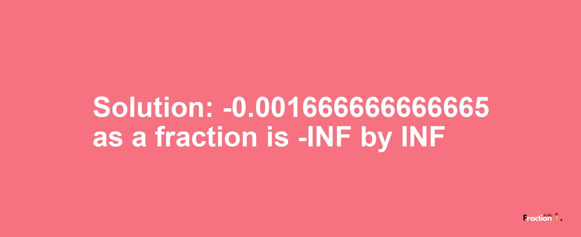 Solution:-0.001666666666665 as a fraction is -INF/INF